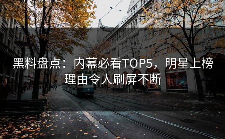 黑料盘点：内幕必看TOP5，明星上榜理由令人刷屏不断