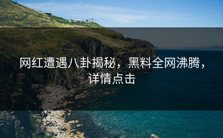 网红遭遇八卦揭秘，黑料全网沸腾，详情点击