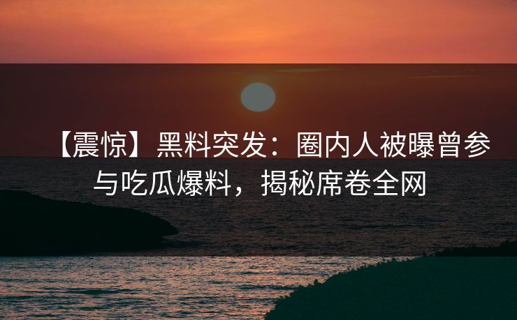 【震惊】黑料突发：圈内人被曝曾参与吃瓜爆料，揭秘席卷全网