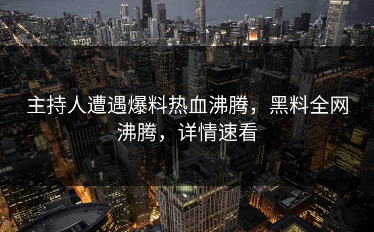主持人遭遇爆料热血沸腾，黑料全网沸腾，详情速看  第1张