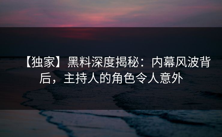【独家】黑料深度揭秘:内幕风波背后,主持人的角色令人意外