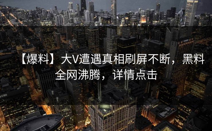 【爆料】大V遭遇真相刷屏不断，黑料全网沸腾，详情点击  第1张
