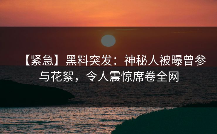 【紧急】黑料突发:神秘人被曝曾参与花絮,令人震惊席卷全网