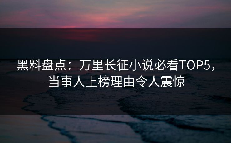 黑料盘点：万里长征小说必看TOP5，当事人上榜理由令人震惊