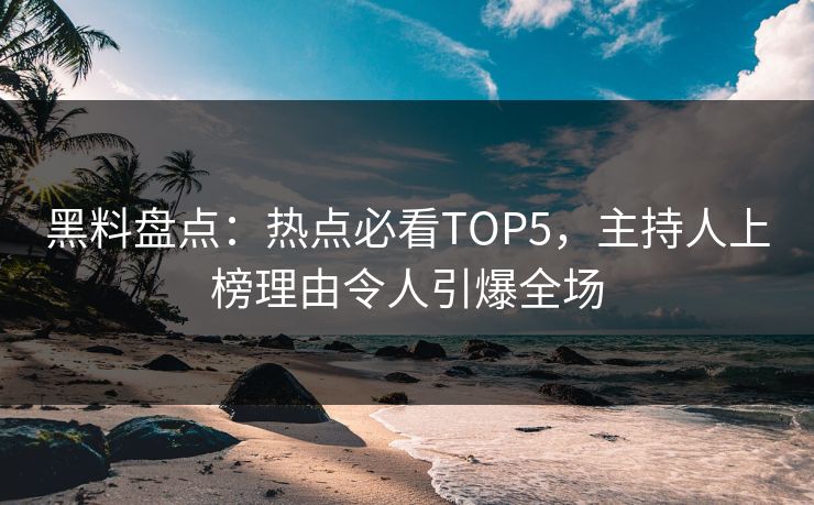 黑料盘点：热点必看TOP5，主持人上榜理由令人引爆全场