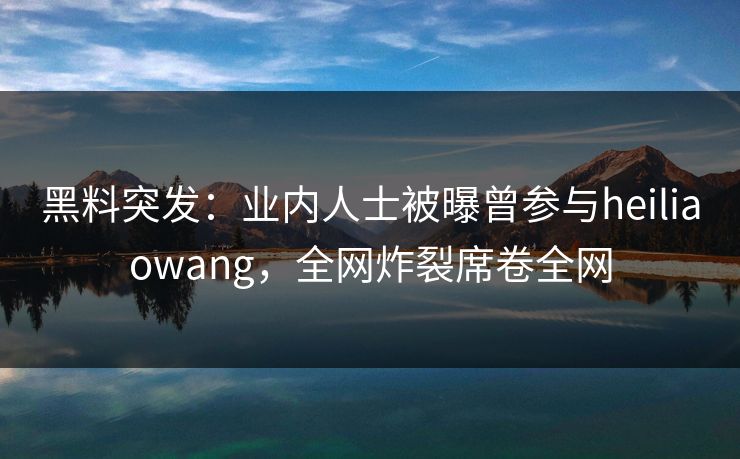 黑料突发：业内人士被曝曾参与heiliaowang，全网炸裂席卷全网