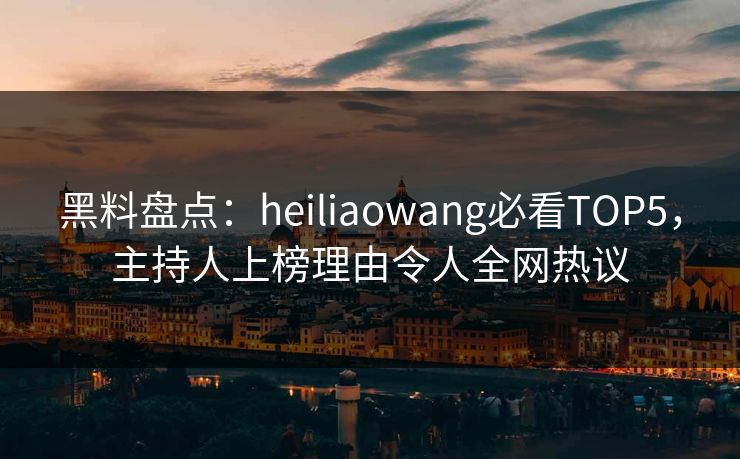 黑料盘点：heiliaowang必看TOP5，主持人上榜理由令人全网热议
