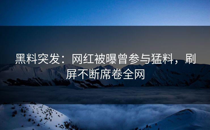 黑料突发：网红被曝曾参与猛料，刷屏不断席卷全网