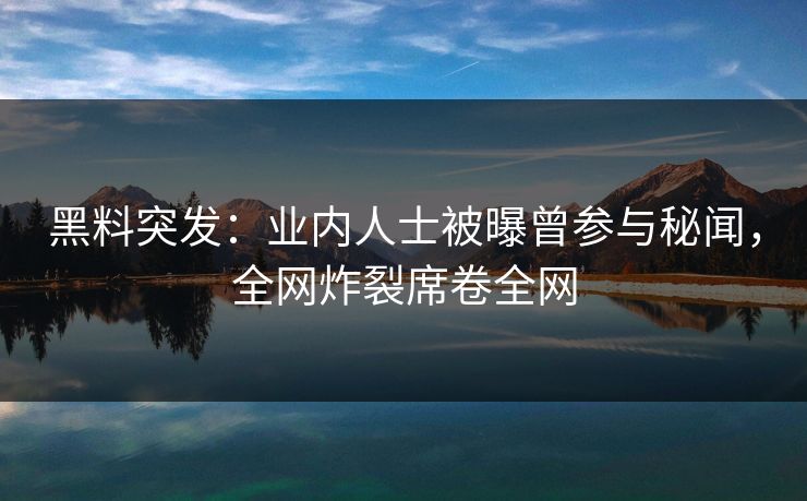 黑料突发：业内人士被曝曾参与秘闻，全网炸裂席卷全网