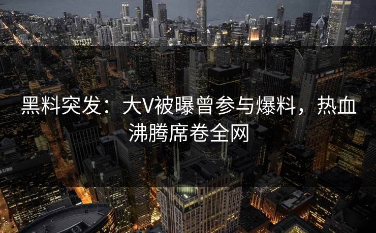 黑料突发:大V被曝曾参与爆料,热血沸腾席卷全网