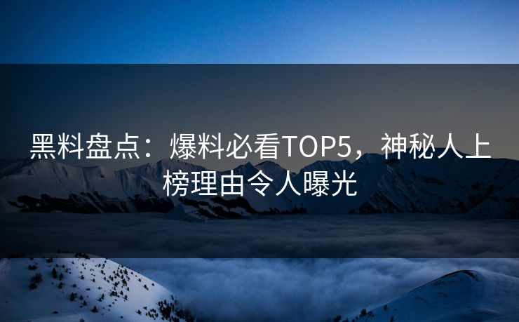 黑料盘点：爆料必看TOP5，神秘人上榜理由令人曝光