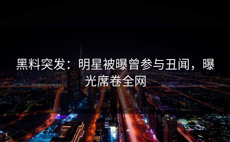 黑料突发：明星被曝曾参与丑闻，曝光席卷全网