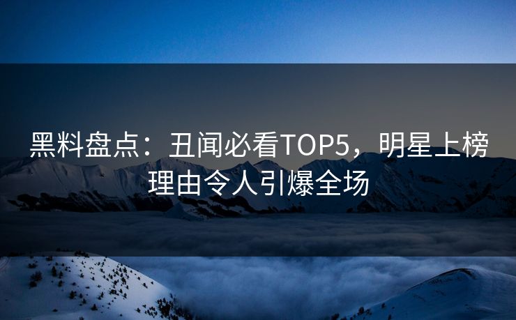 黑料盘点：丑闻必看TOP5，明星上榜理由令人引爆全场