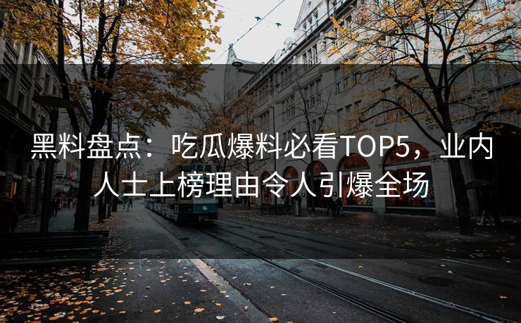 黑料盘点：吃瓜爆料必看TOP5，业内人士上榜理由令人引爆全场