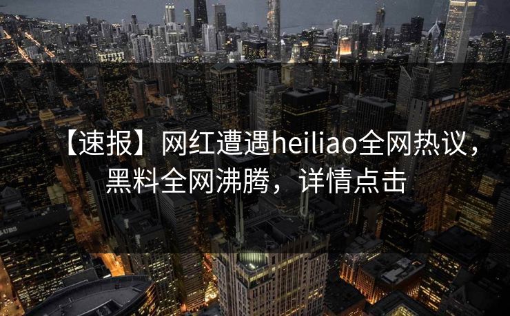 【速报】网红遭遇heiliao全网热议，黑料全网沸腾，详情点击
