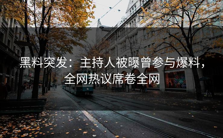 黑料突发：主持人被曝曾参与爆料，全网热议席卷全网