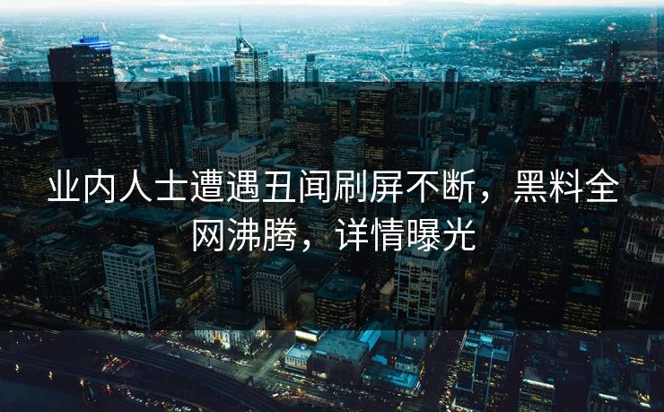 业内人士遭遇丑闻刷屏不断，黑料全网沸腾，详情曝光