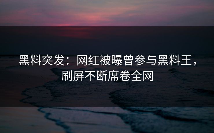 黑料突发：网红被曝曾参与黑料王，刷屏不断席卷全网