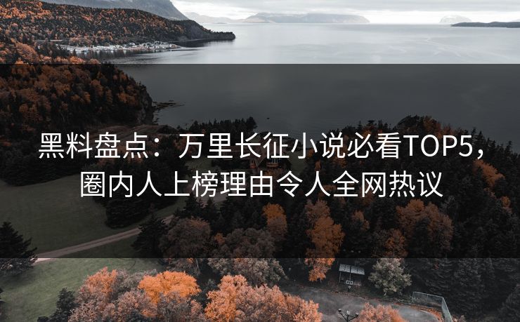 黑料盘点：万里长征小说必看TOP5，圈内人上榜理由令人全网热议