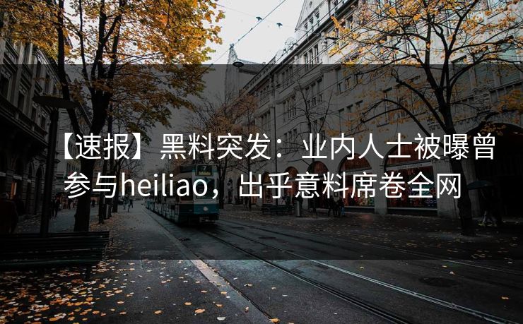 【速报】黑料突发：业内人士被曝曾参与heiliao，出乎意料席卷全网