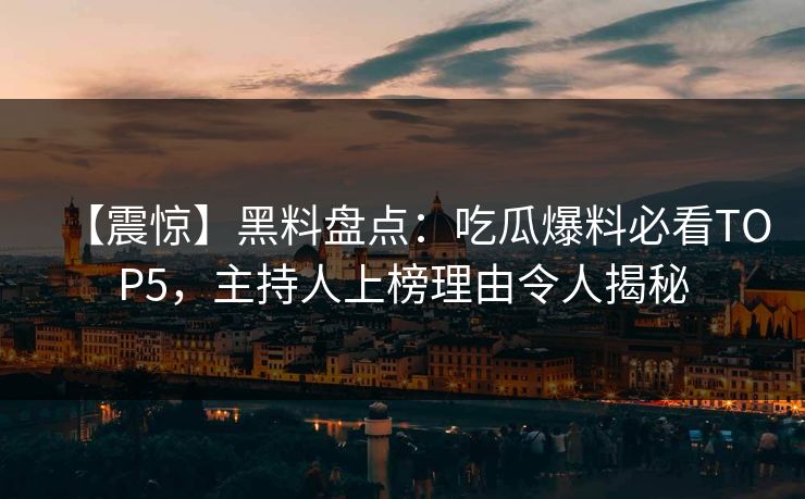 【震惊】黑料盘点：吃瓜爆料必看TOP5，主持人上榜理由令人揭秘