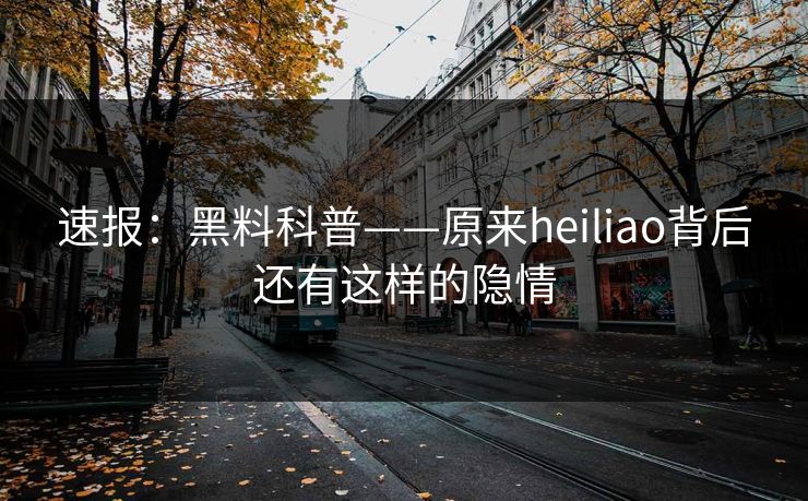 速报：黑料科普——原来heiliao背后还有这样的隐情