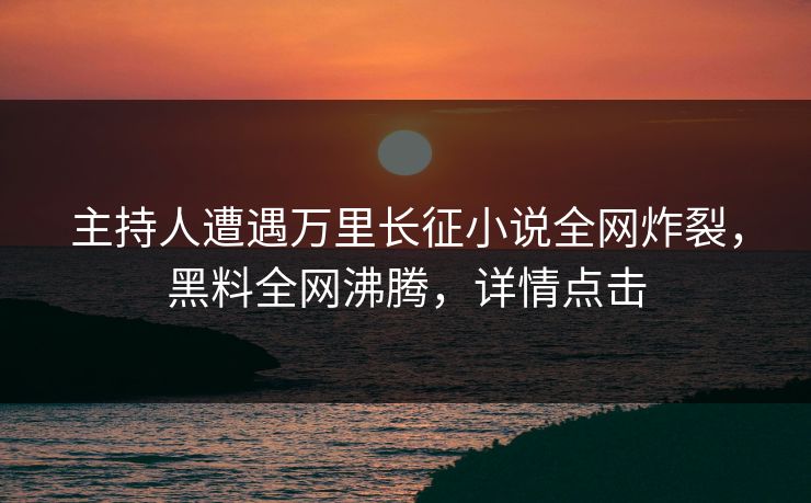 主持人遭遇万里长征小说全网炸裂，黑料全网沸腾，详情点击