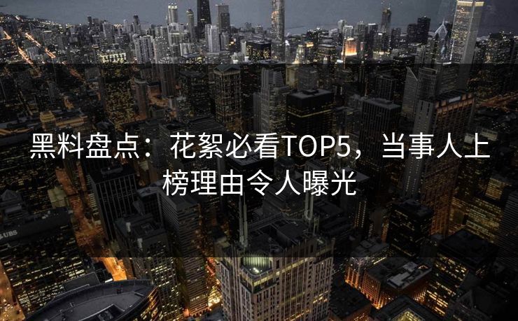 黑料盘点：花絮必看TOP5，当事人上榜理由令人曝光