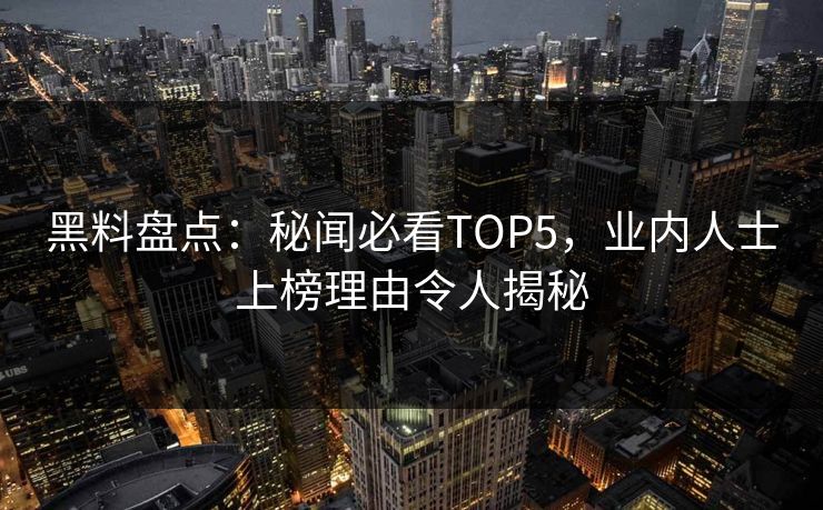 黑料盘点：秘闻必看TOP5，业内人士上榜理由令人揭秘