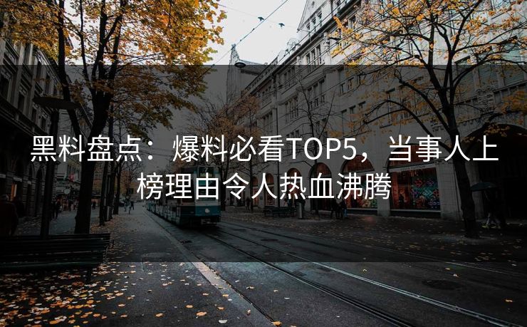 黑料盘点：爆料必看TOP5，当事人上榜理由令人热血沸腾
