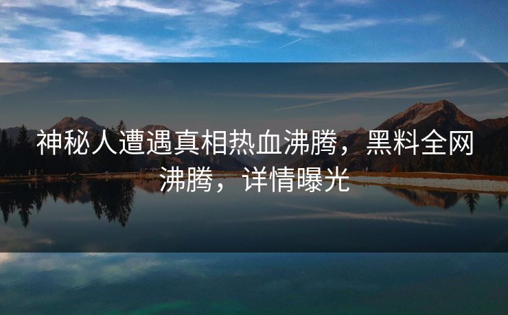 神秘人遭遇真相热血沸腾，黑料全网沸腾，详情曝光