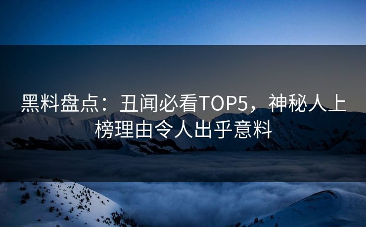 黑料盘点：丑闻必看TOP5，神秘人上榜理由令人出乎意料