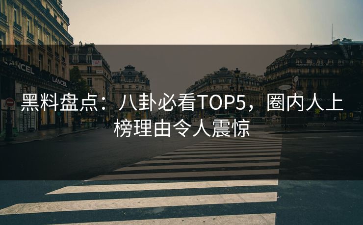 黑料盘点：八卦必看TOP5，圈内人上榜理由令人震惊