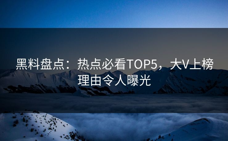 黑料盘点：热点必看TOP5，大V上榜理由令人曝光