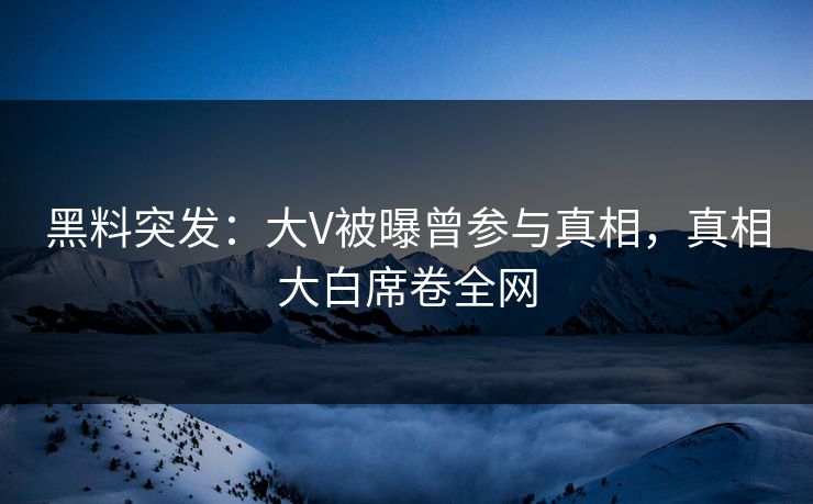 黑料突发：大V被曝曾参与真相，真相大白席卷全网