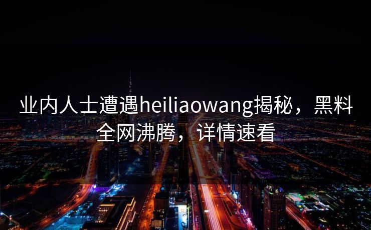 业内人士遭遇heiliaowang揭秘，黑料全网沸腾，详情速看