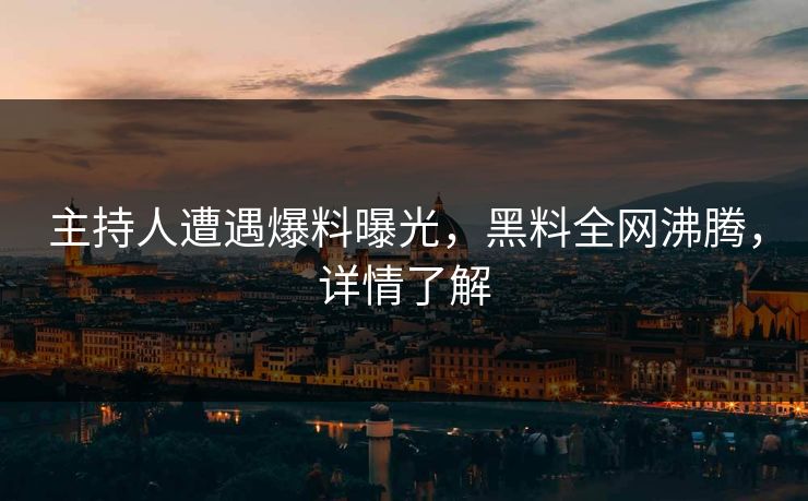 主持人遭遇爆料曝光，黑料全网沸腾，详情了解