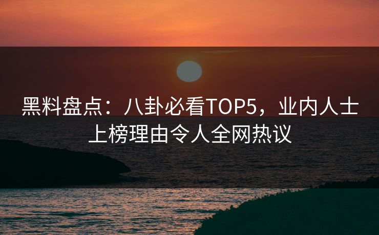 黑料盘点：八卦必看TOP5，业内人士上榜理由令人全网热议