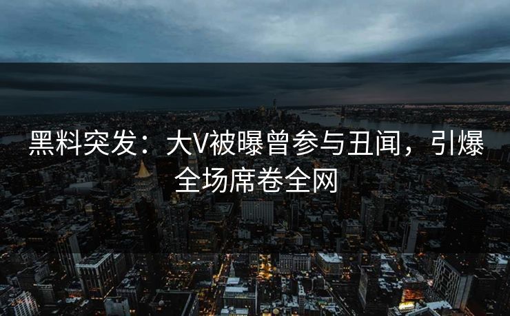 黑料突发：大V被曝曾参与丑闻，引爆全场席卷全网
