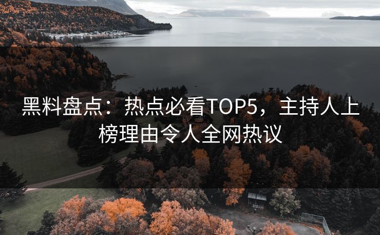 黑料盘点:热点必看TOP5,主持人上榜理由令人全网热议