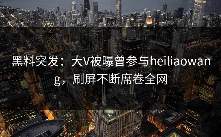 黑料突发：大V被曝曾参与heiliaowang，刷屏不断席卷全网