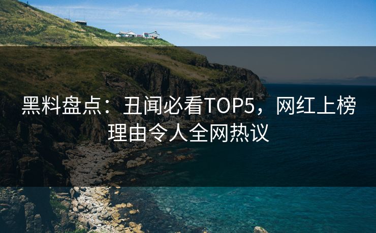 黑料盘点:丑闻必看TOP5,网红上榜理由令人全网热议