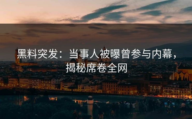黑料突发：当事人被曝曾参与内幕，揭秘席卷全网