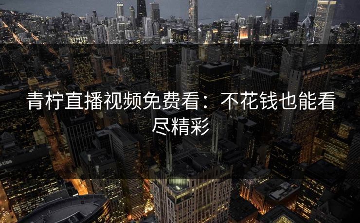 青柠直播视频免费看：不花钱也能看尽精彩