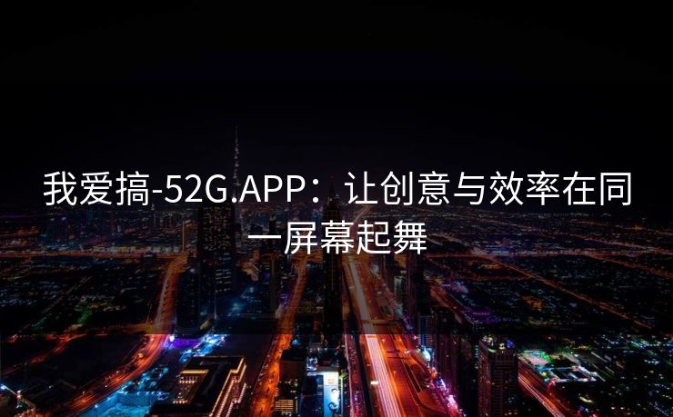 我爱搞-52G.APP：让创意与效率在同一屏幕起舞