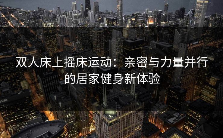 双人床上摇床运动:亲密与力量并行的居家健身新体验 第1张 双人床上摇床运动:亲密与力量并行的居家健身新体验 第1张