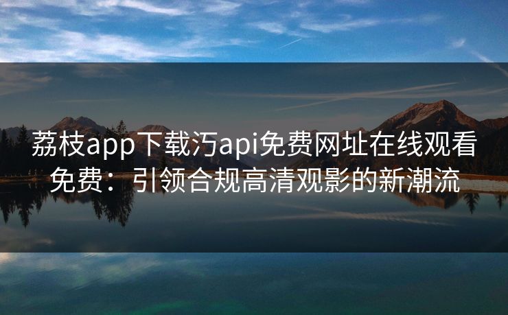 荔枝app下载汅api免费网址在线观看免费：引领合规高清观影的新潮流