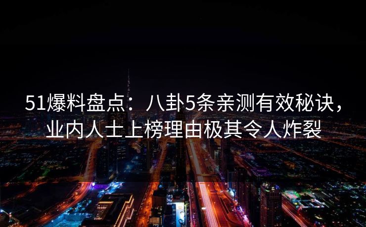51爆料盘点：八卦5条亲测有效秘诀，业内人士上榜理由极其令人炸裂