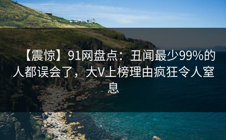 【震惊】91网盘点：丑闻最少99%的人都误会了，大V上榜理由疯狂令人窒息