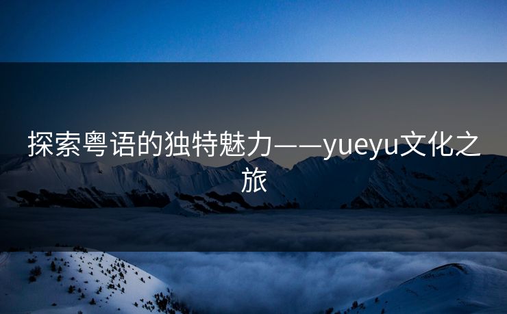 探索粤语的独特魅力——yueyu文化之旅  第1张